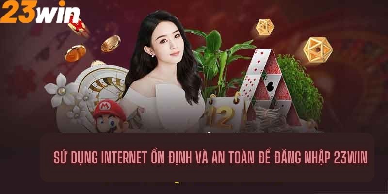 Sử dụng internet ổn định và an toàn để đăng nhập 23Win