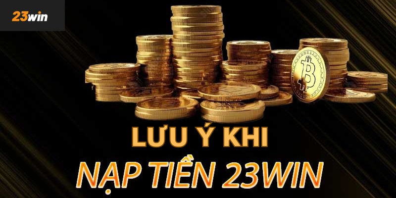 Lưu ý nên nắm khi nạp tiền 23Win