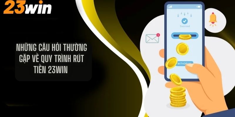 Những câu hỏi thường gặp về quy trình rút tiền 23Win 