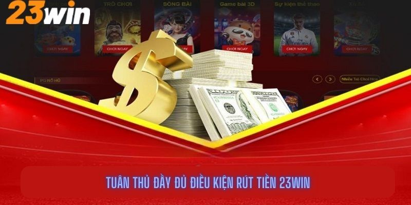 Tuân thủ đầy đủ điều kiện rút tiền 23Win